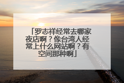 罗志祥经常去哪家夜店啊?像台湾人经常上什么网站啊?有空间那种啊