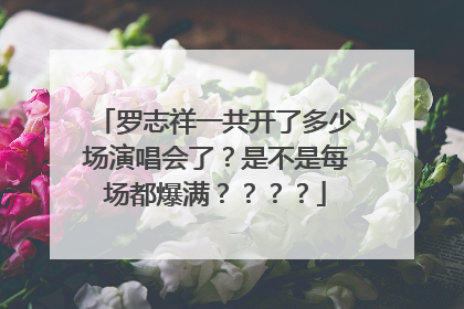 罗志祥一共开了多少场演唱会了？是不是每场都爆满？？？？