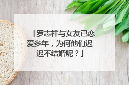 罗志祥与女友已恋爱多年,为何他们迟迟不结婚呢?