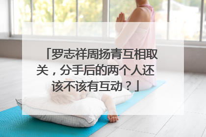罗志祥周扬青互相取关，分手后的两个人还该不该有互动？
