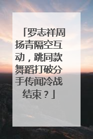 罗志祥周扬青隔空互动，跳同款舞蹈打破分手传闻冷战结束？