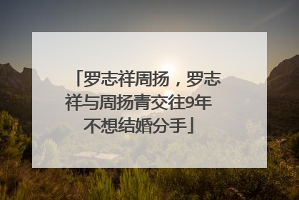 罗志祥周扬，罗志祥与周扬青交往9年不想结婚分手
