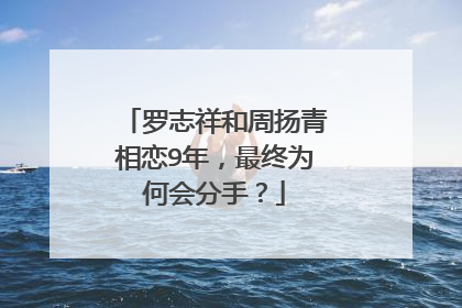 罗志祥和周扬青相恋9年，最终为何会分手？