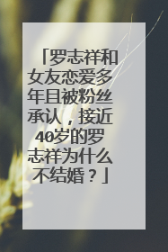 罗志祥和女友恋爱多年且被粉丝承认，接近40岁的罗志祥为什么不结婚？