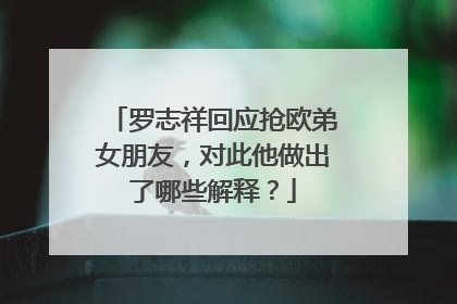 罗志祥回应抢欧弟女朋友,对此他做出了哪些解释?