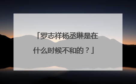 罗志祥杨丞琳是在什么时候不和的？