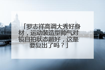 罗志祥高调大秀好身材，运动装造型帅气对镜自拍状态超好，这是要复出了吗？