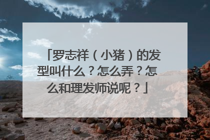 罗志祥（小猪）的发型叫什么？怎么弄？怎么和理发师说呢？