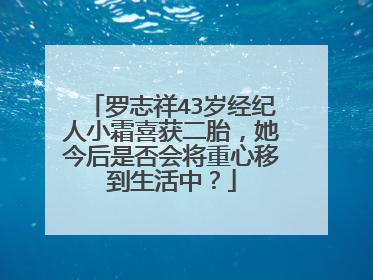 罗志祥43岁经纪人小霜喜获二胎，她今后是否会将重心移到生活中？