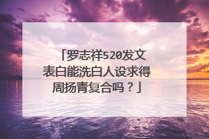 罗志祥520发文表白能洗白人设求得周扬青复合吗?