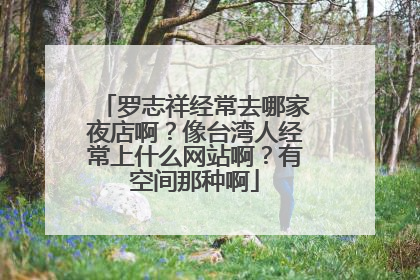 罗志祥经常去哪家夜店啊?像台湾人经常上什么网站啊?有空间那种啊