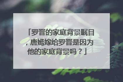 罗晋的家庭背景瞩目,唐嫣嫁给罗晋是因为他的家庭背景吗?