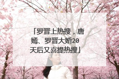罗晋上热搜，唐嫣、罗晋大婚20天后又喜提热搜
