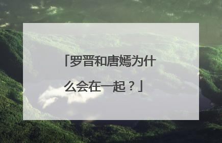罗晋和唐嫣为什么会在一起？