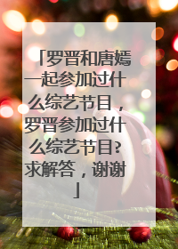 罗晋和唐嫣一起参加过什么综艺节目，罗晋参加过什么综艺节目?求解答，谢谢