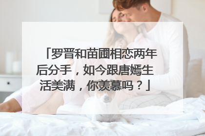 罗晋和苗圃相恋两年后分手，如今跟唐嫣生活美满，你羡慕吗？