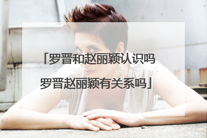 罗晋和赵丽颖认识吗 罗晋赵丽颖有关系吗