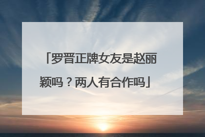 罗晋正牌女友是赵丽颖吗？两人有合作吗