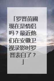 罗晋苗圃现在是情侣吗？最近他们在安徽卫视录影时罗晋表白了？