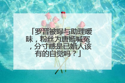 罗晋被曝与助理暧昧，粉丝为唐嫣喊冤，分寸感是已婚人该有的自觉吗？