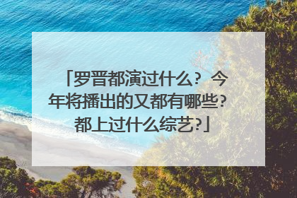 罗晋都演过什么? 今年将播出的又都有哪些? 都上过什么综艺?
