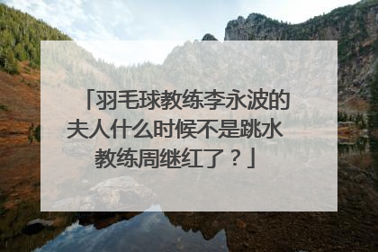 羽毛球教练李永波的夫人什么时候不是跳水教练周继红了?