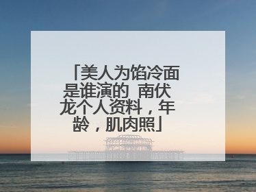 美人为馅冷面是谁演的 南伏龙个人资料,年龄,肌肉照