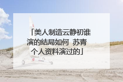 美人制造云静初谁演的结局如何 苏青个人资料演过的