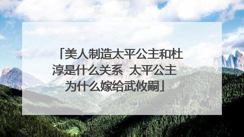 美人制造太平公主和杜淳是什么关系 太平公主为什么嫁给武攸嗣