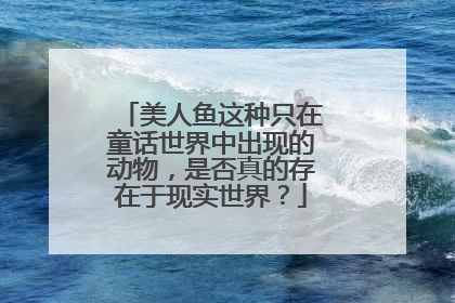 美人鱼这种只在童话世界中出现的动物，是否真的存在于现实世界？