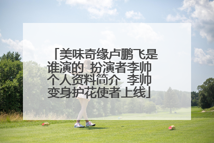 美味奇缘卢鹏飞是谁演的 扮演者李帅个人资料简介 李帅变身护花使者上线