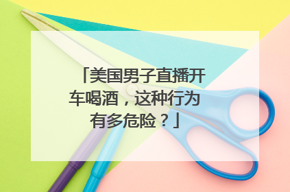 美国男子直播开车喝酒，这种行为有多危险？