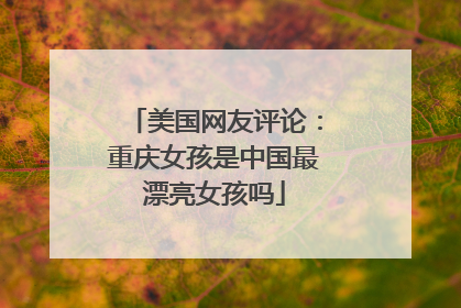 美国网友评论:重庆女孩是中国最漂亮女孩吗