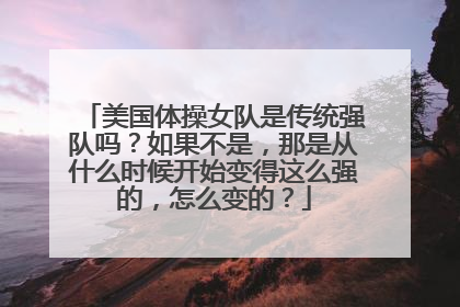 美国体操女队是传统强队吗？如果不是，那是从什么时候开始变得这么强的，怎么变的？