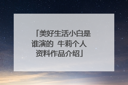 美好生活小白是谁演的 牛莉个人资料作品介绍