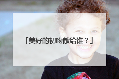 美好的初吻献给谁？