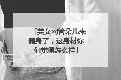 美女网管朵儿来健身了，这身材你们觉得怎么样
