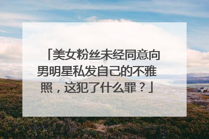 美女粉丝未经同意向男明星私发自己的不雅照,这犯了什么罪?