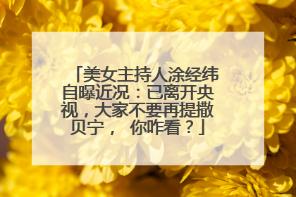 美女主持人涂经纬自曝近况:已离开央视,大家不要再提撒贝宁, 你咋看?