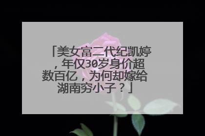 美女富二代纪凯婷,年仅30岁身价超数百亿,为何却嫁给湖南穷小子?