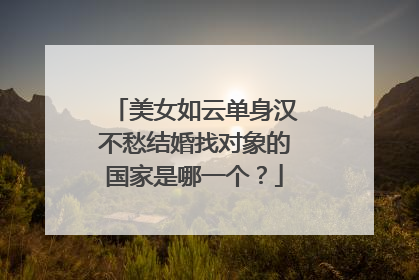 美女如云单身汉不愁结婚找对象的国家是哪一个?