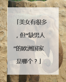 美女有很多,但“缺男人”的欧洲国家是哪个?
