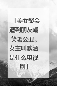 美女聚会遭到朋友嘲笑老公丑,女主叫默涵是什么电视剧