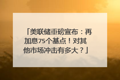 美联储重磅宣布：再加息75个基点！对其他市场冲击有多大？