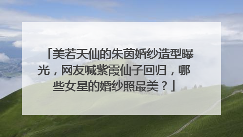 美若天仙的朱茵婚纱造型曝光,网友喊紫霞仙子回归,哪些女星的婚纱照最美?