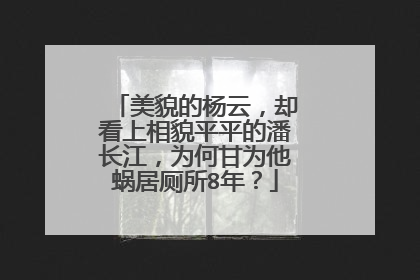 美貌的杨云，却看上相貌平平的潘长江，为何甘为他蜗居厕所8年？