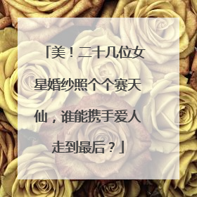 美！二十几位女星婚纱照个个赛天仙，谁能携手爱人走到最后？