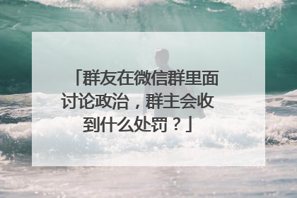 群友在微信群里面讨论政治，群主会收到什么处罚？
