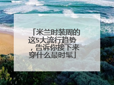 米兰时装周的这5大流行趋势，告诉你接下来穿什么最时髦