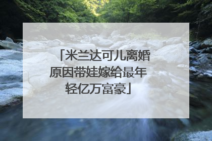 米兰达可儿离婚原因带娃嫁给最年轻亿万富豪